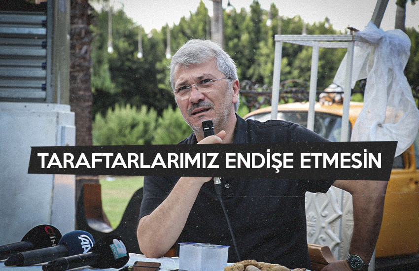 "TARAFTARLARIMIZ ENDİŞE ETMESİN"
